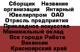 Сборщик › Название организации ­ Янтарный Ювелирпром, ОАО › Отрасль предприятия ­ Прикладное искусство › Минимальный оклад ­ 1 - Все города Работа » Вакансии   . Красноярский край,Талнах г.